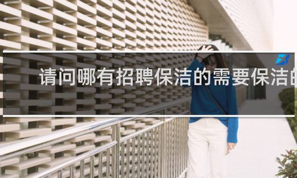 请问哪有招聘保洁的需要保洁的 - 广宁南街今曰最新招聘