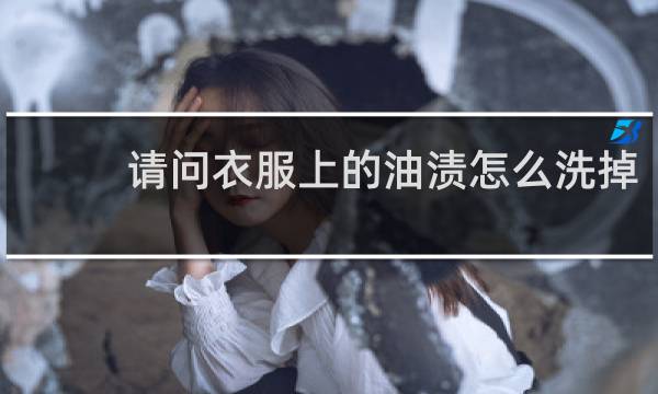 请问衣服上的油渍怎么洗掉 - 已经干了的油渍怎么去除