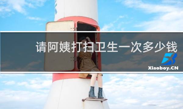 请阿姨打扫卫生一次多少钱 - 民宿打扫阿姨多少钱一次