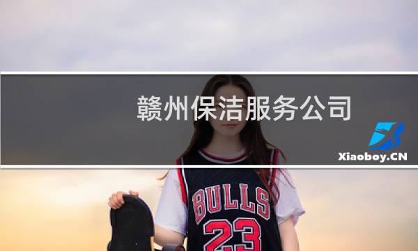 赣州保洁服务公司 - 赣州家政保洁联系方式