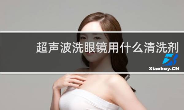 超声波洗眼镜用什么清洗剂 - 超声波洗眼镜可以加洗洁精吗