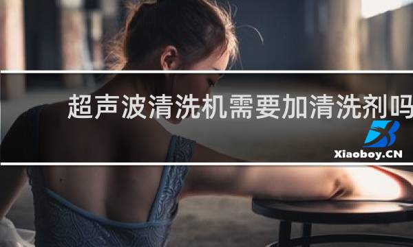 超声波清洗机需要加清洗剂吗 - 超声波洗碗用什么洗涤剂