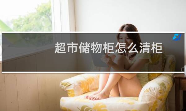 超市储物柜怎么清柜 - 超市存包柜清柜方法