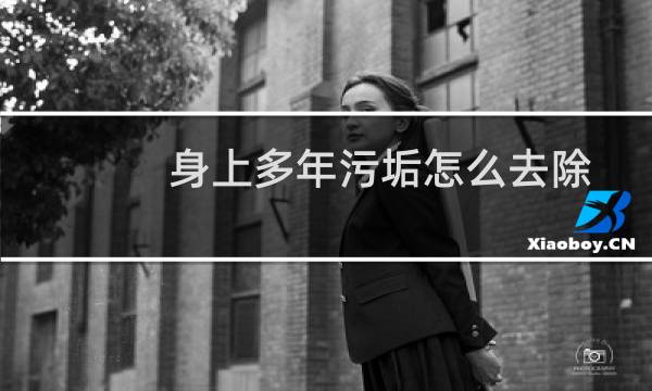 身上多年污垢怎么去除 - 身上的陈年老泥洗不掉