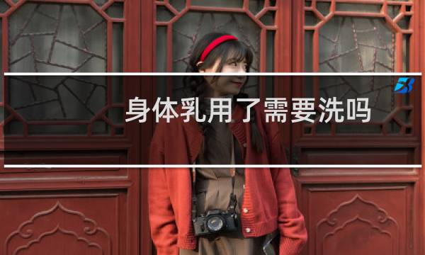 身体乳用了需要洗吗 - 长期涂身体乳的危害