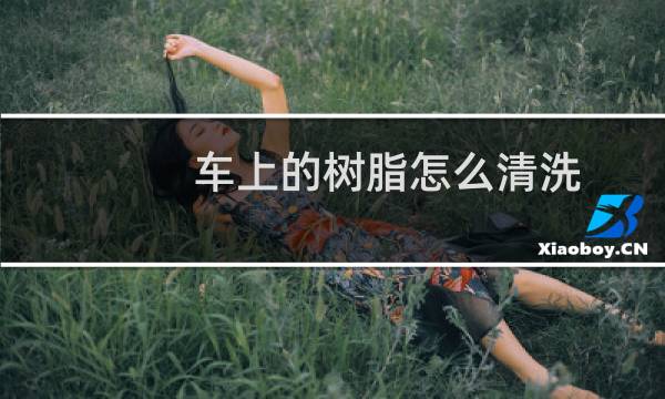 车上的树脂怎么清洗 - 车上树胶太久清理不掉