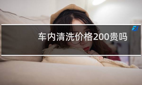 车内清洗价格200贵吗 - 吐车上200合理吗