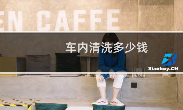 车内清洗多少钱 - 全车室内大清洗多少钱