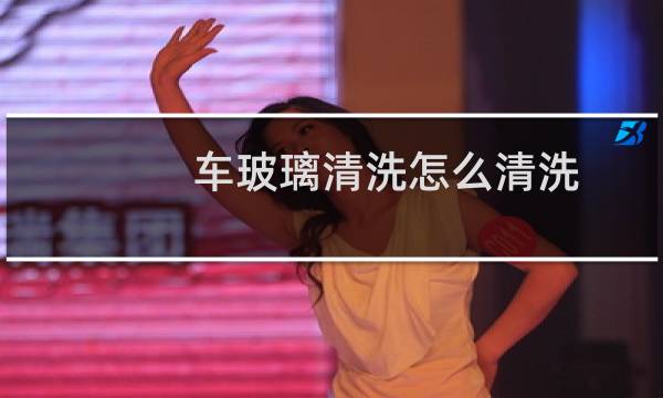 车玻璃清洗怎么清洗 - 汽车玻璃用什么洗的干净