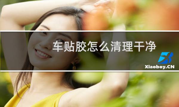 车贴胶怎么清理干净 - 洗车店除胶一般用什么