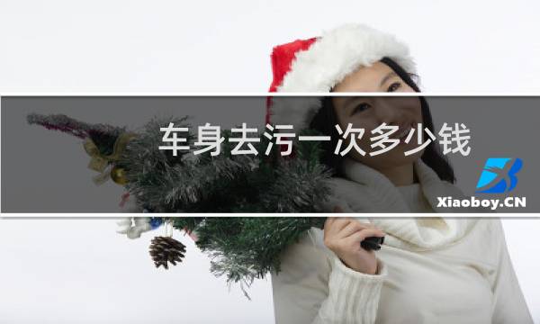 车身去污一次多少钱 - 汽车漆面做个去污多少钱