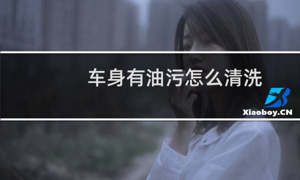 车身有油污怎么清洗 - 车漆上面感觉像油渍洗不掉