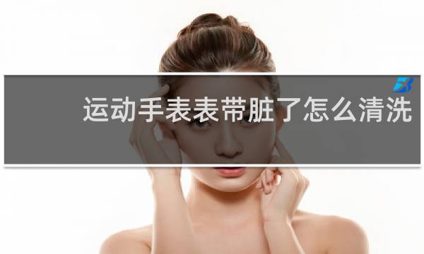 运动手表表带脏了怎么清洗 - 白色硅胶表带怎么清洗