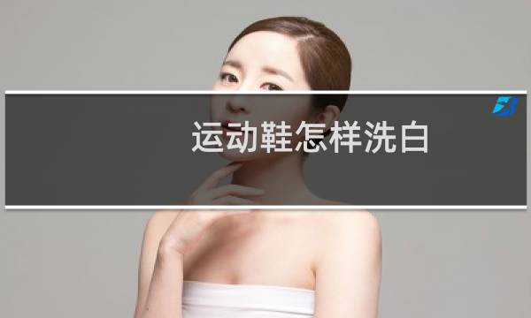 运动鞋怎样洗白 - 白色运动鞋怎样刷洗白了
