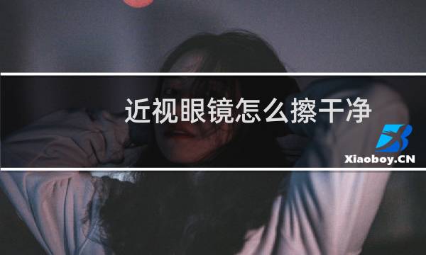 近视眼镜怎么擦干净 - 近视眼镜用什么洗最好