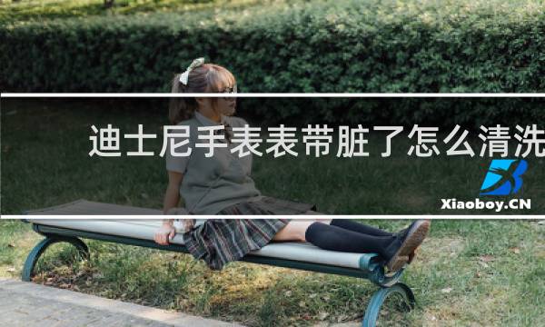 迪士尼手表表带脏了怎么清洗 - 白色硅胶表带怎么清洗