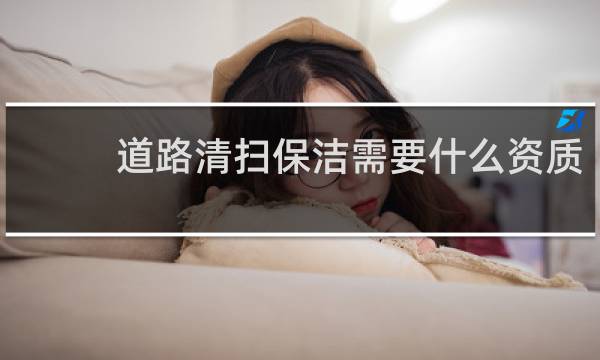 道路清扫保洁需要什么资质 - 市政保洁服务资质