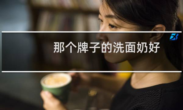 那个牌子的洗面奶好 - 全球公认最好用的10大洗面奶