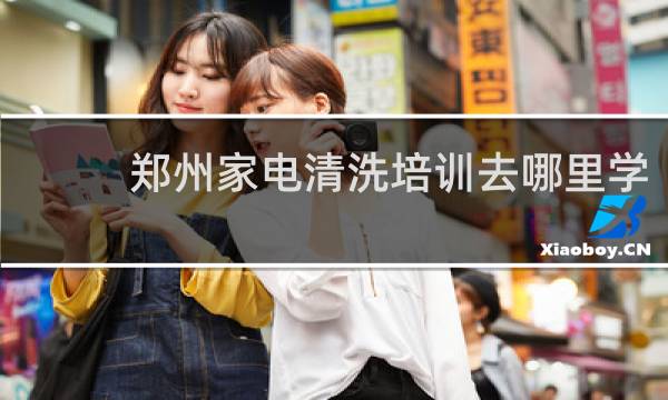 郑州家电清洗培训去哪里学 - 郑州家电清洗培训班