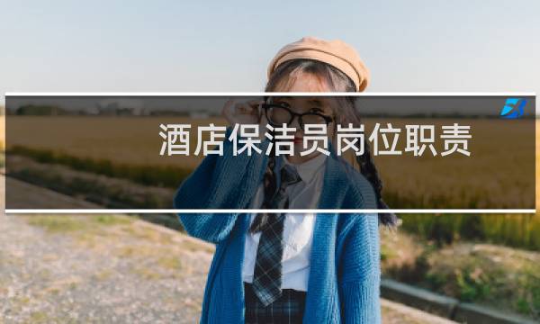 酒店保洁员岗位职责 - 酒店招聘保洁员的要求