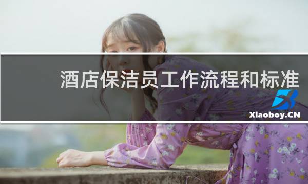 酒店保洁员工作流程和标准 - 酒店保洁员一天工作流程