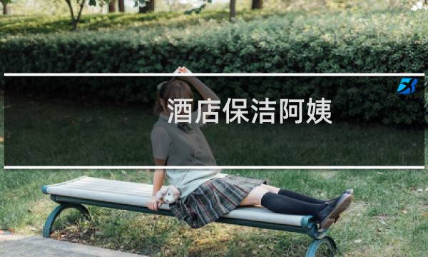 酒店保洁阿姨 - 酒店保洁阿姨可以上吗