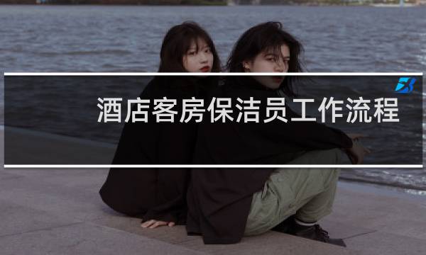 酒店客房保洁员工作流程 - 酒店保洁工作流程与明细