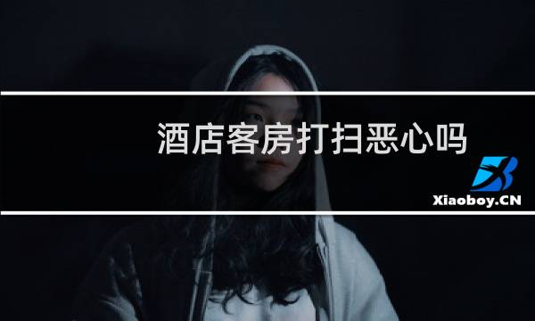 酒店客房打扫恶心吗 - 超市上班累吗比起客房服务员