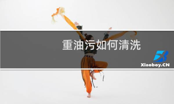 重油污如何清洗 - 如何清除重度油污