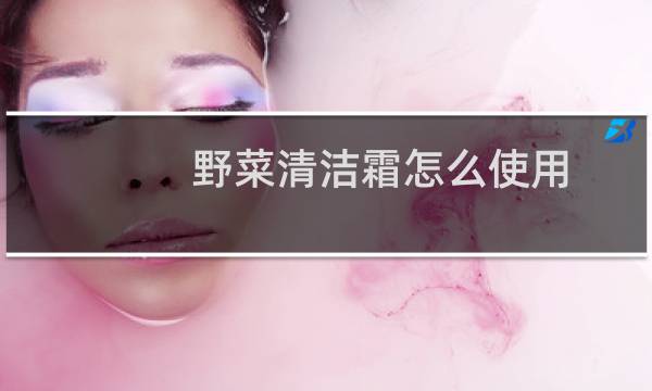 野菜清洁霜怎么使用 - 野菜深层清洁霜是骗局