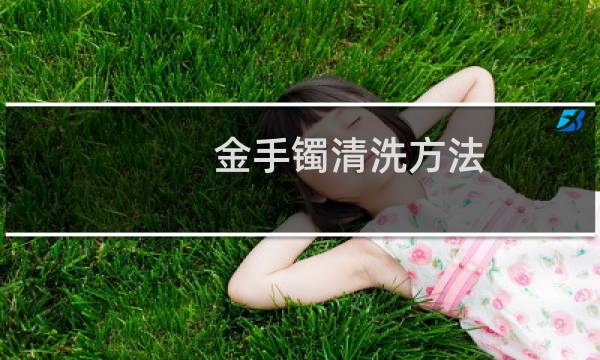 金手镯清洗方法 - 金手镯怎么保养发亮