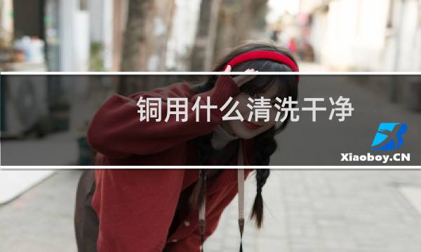 铜用什么清洗干净 - 铜用什么洗最容易干净