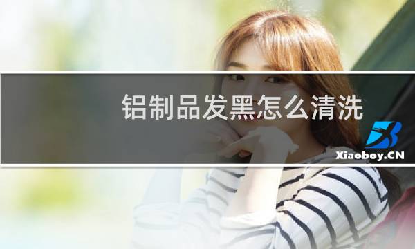 铝制品发黑怎么清洗 - 铝发黑怎么样洗白