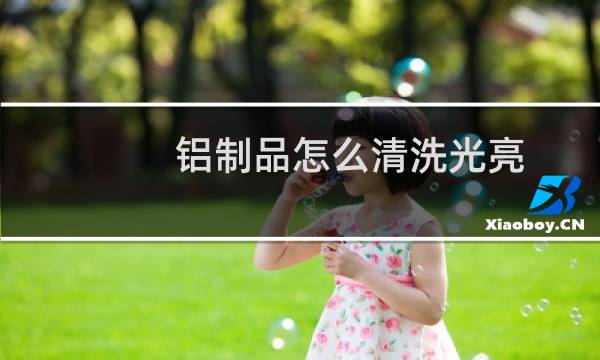 铝制品怎么清洗光亮 - 铝用什么清洗变白