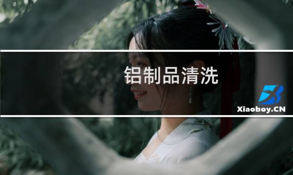 铝制品清洗 - 怎么清洁铝制品