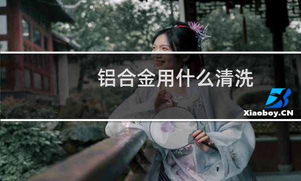 铝合金用什么清洗 - 清洗旧铝合金妙招