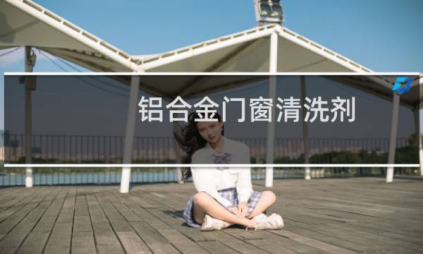 铝合金门窗清洗剂 - 铝合金门窗清洗剂排行榜