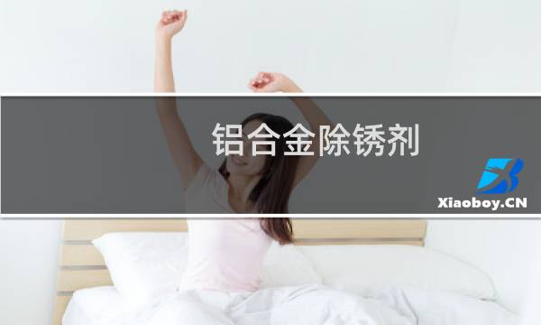 铝合金除锈剂 - 铝合金防锈剂