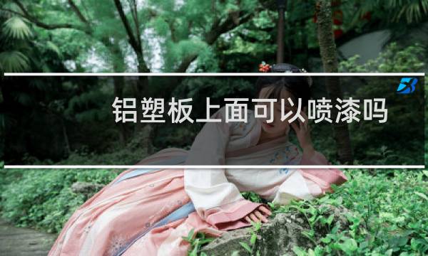 铝塑板上面可以喷漆吗 - 铝塑板喷漆要用什么漆