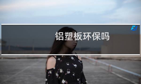 铝塑板环保吗 - 铝塑板对人体有哪些影响