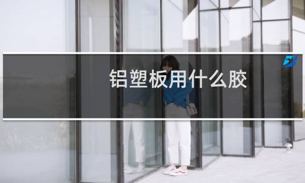 铝塑板用什么胶 - 铝塑板招牌用什么胶