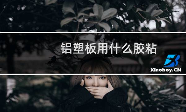 铝塑板用什么胶粘 - 结构胶粘铝塑板牢固吗