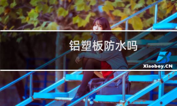 铝塑板防水吗 - 铝塑板防水多少年