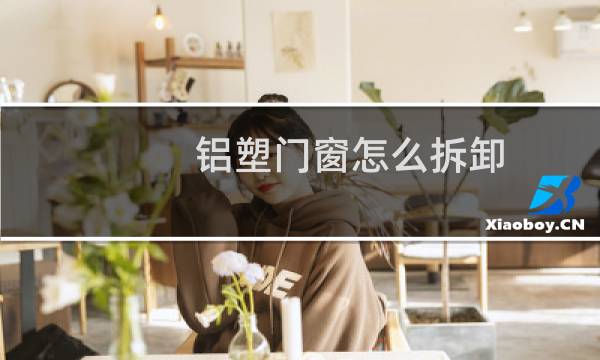 铝塑门窗怎么拆卸 - 塑钢门窗怎么拆视频