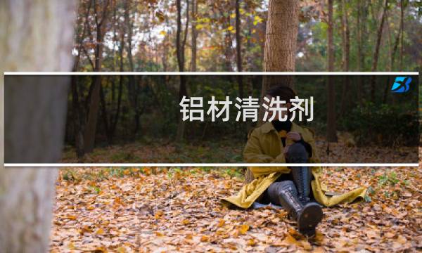 铝材清洗剂 - 铝件专用清洗剂