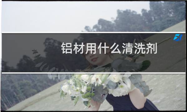 铝材用什么清洗剂 - 铝件专用清洗剂
