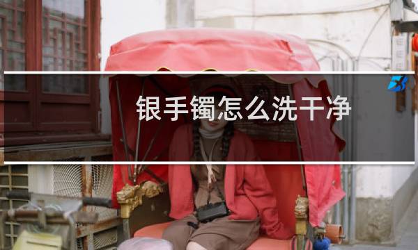 银手镯怎么洗干净 - 自己怎么清洗银手镯