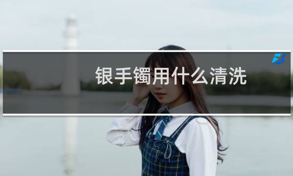 银手镯用什么清洗 - 如何清洗银手镯子