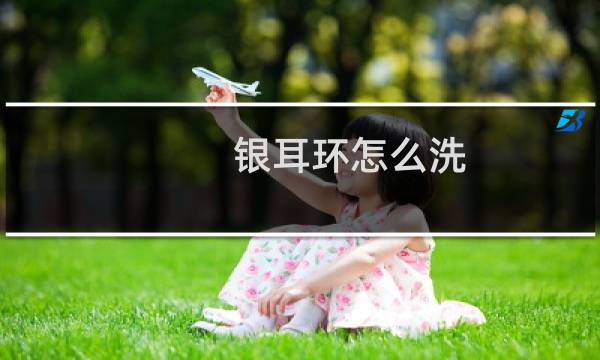 银耳环怎么洗 - 银耳钉怎么清洗