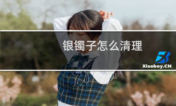 银镯子怎么清理 - 银手镯缝隙污垢 清洗